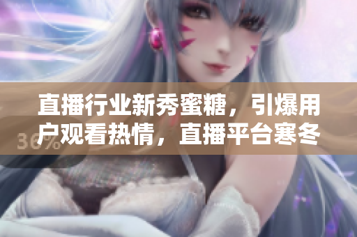 直播行业新秀蜜糖，引爆用户观看热情，直播平台寒冬中异军突起