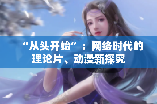 “从头开始”：网络时代的理论片、动漫新探究