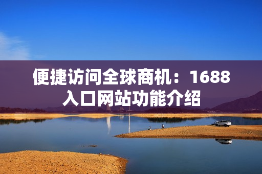便捷访问全球商机：1688入口网站功能介绍