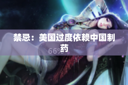 禁忌：美国过度依赖中国制药