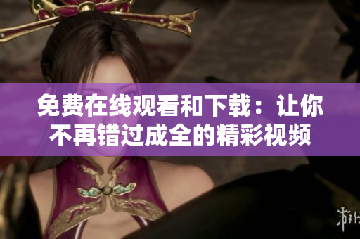免费在线观看和下载：让你不再错过成全的精彩视频