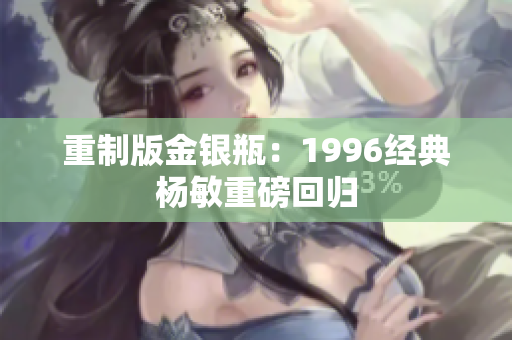 重制版金银瓶：1996经典杨敏重磅回归