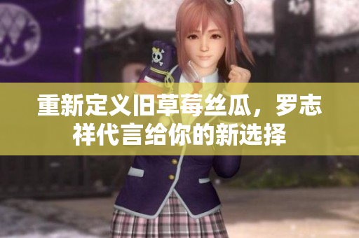 重新定义旧草莓丝瓜，罗志祥代言给你的新选择