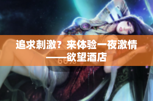 追求刺激？来体验一夜激情——欲望酒店