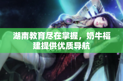 湖南教育尽在掌握，奶牛福建提供优质导航