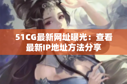 51CG最新网址曝光：查看最新IP地址方法分享