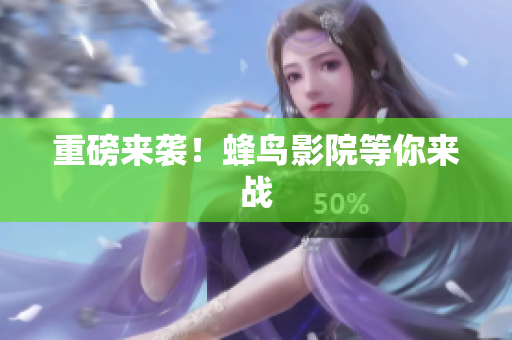 重磅来袭！蜂鸟影院等你来战