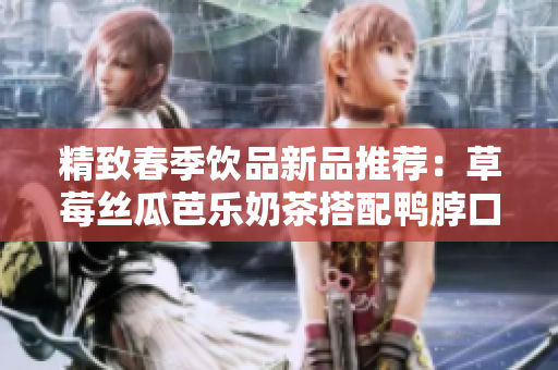 精致春季饮品新品推荐：草莓丝瓜芭乐奶茶搭配鸭脖口感更佳