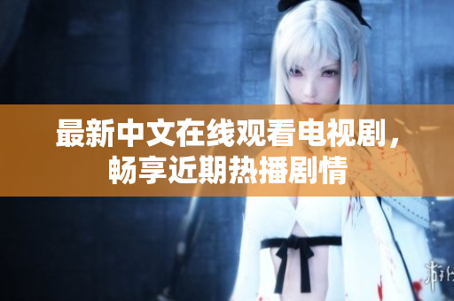 最新中文在线观看电视剧，畅享近期热播剧情