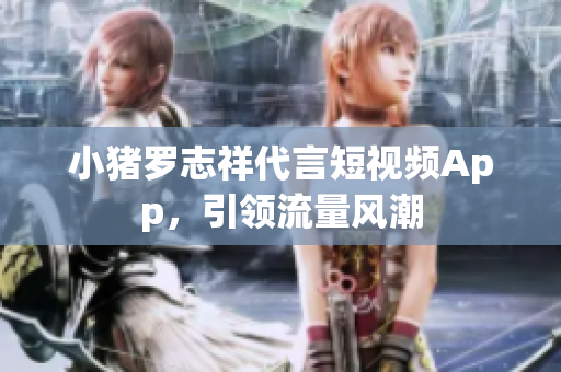 小猪罗志祥代言短视频App，引领流量风潮