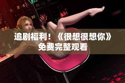 追剧福利！《很想很想你》免费完整观看