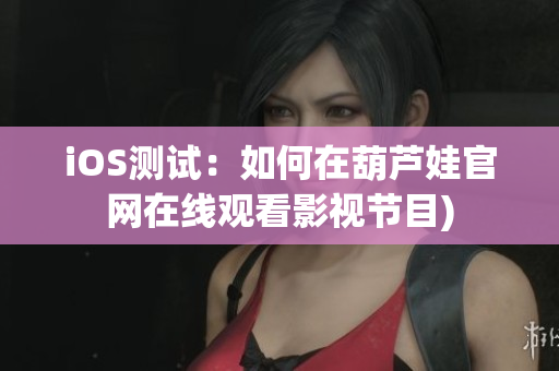 iOS测试：如何在葫芦娃官网在线观看影视节目)
