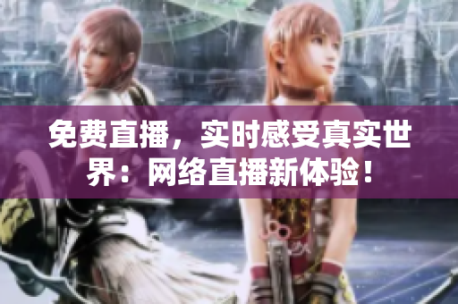 免费直播，实时感受真实世界：网络直播新体验！