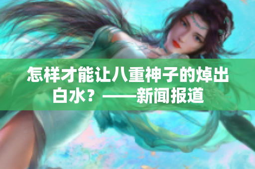 怎样才能让八重神子的焯出白水？——新闻报道