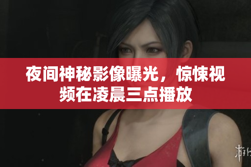 夜间神秘影像曝光，惊悚视频在凌晨三点播放