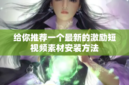 给你推荐一个最新的激励短视频素材安装方法