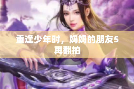 重逢少年时，妈妈的朋友5再翻拍