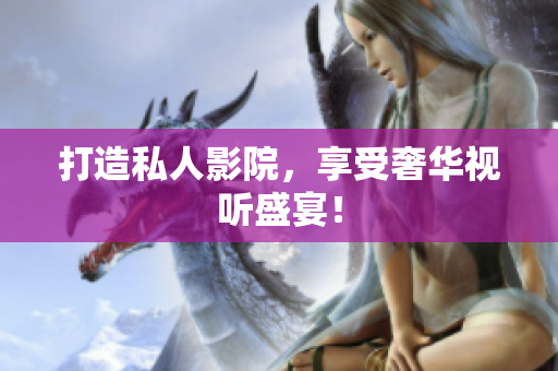 打造私人影院，享受奢华视听盛宴！