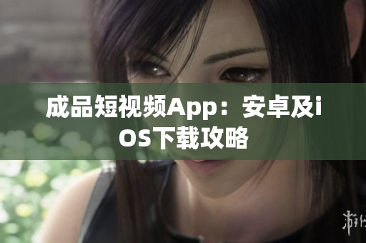 成品短视频App：安卓及iOS下载攻略