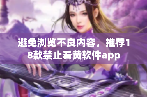 避免浏览不良内容，推荐18款禁止看黄软件app