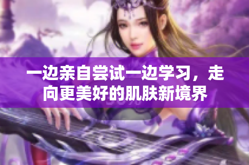 一边亲自尝试一边学习，走向更美好的肌肤新境界