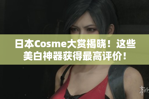 日本Cosme大赏揭晓！这些美白神器获得最高评价！