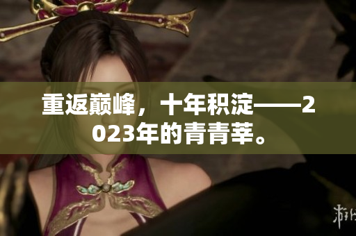 重返巅峰，十年积淀——2023年的青青莘。