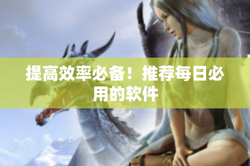 提高效率必备！推荐每日必用的软件