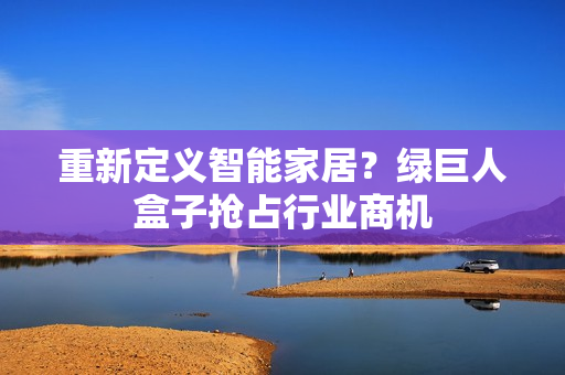 重新定义智能家居？绿巨人盒子抢占行业商机