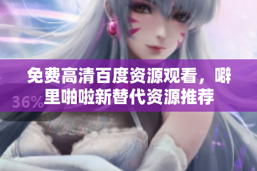 免费高清百度资源观看，噼里啪啦新替代资源推荐