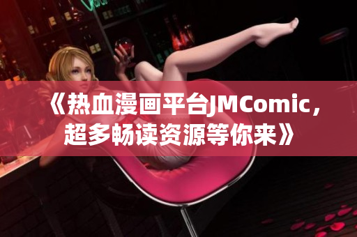 《热血漫画平台JMComic，超多畅读资源等你来》