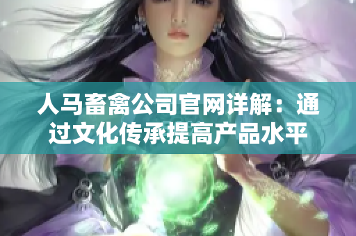 人马畜禽公司官网详解：通过文化传承提高产品水平