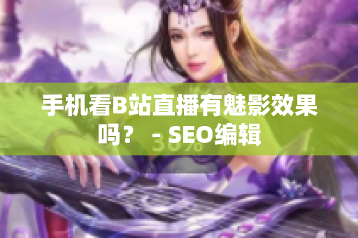 手机看B站直播有魅影效果吗？ - SEO编辑