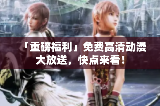 「重磅福利」免费高清动漫大放送，快点来看！