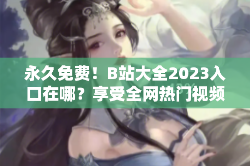 永久免费！B站大全2023入口在哪？享受全网热门视频。