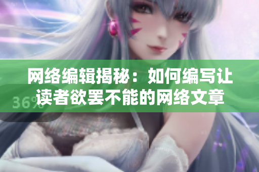 网络编辑揭秘：如何编写让读者欲罢不能的网络文章