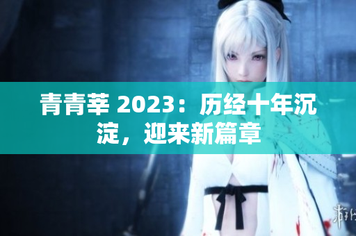 青青莘 2023：历经十年沉淀，迎来新篇章