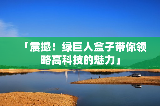 「震撼！绿巨人盒子带你领略高科技的魅力」