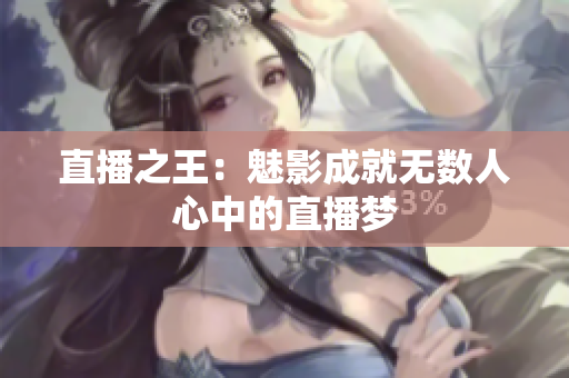 直播之王：魅影成就无数人心中的直播梦