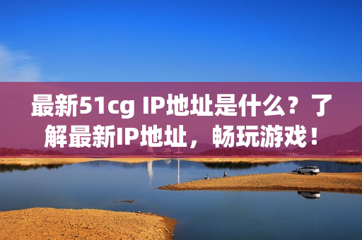 最新51cg IP地址是什么？了解最新IP地址，畅玩游戏！
