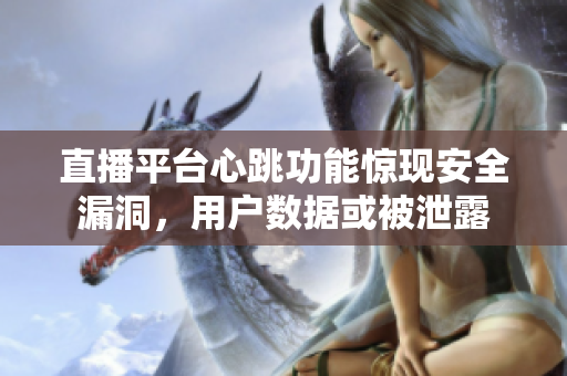 直播平台心跳功能惊现安全漏洞，用户数据或被泄露