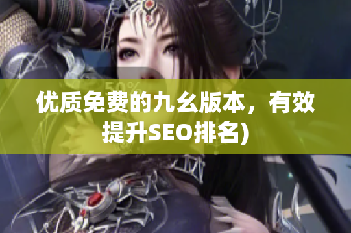 优质免费的九幺版本，有效提升SEO排名)
