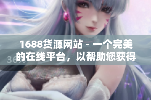 1688货源网站 - 一个完美的在线平台，以帮助您获得最优质的货源