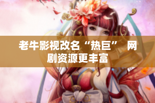 老牛影视改名“热巨”  网剧资源更丰富