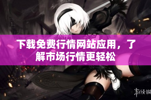 下载免费行情网站应用，了解市场行情更轻松