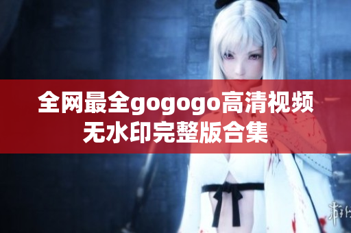 全网最全gogogo高清视频无水印完整版合集