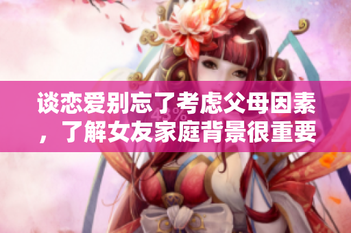 谈恋爱别忘了考虑父母因素，了解女友家庭背景很重要