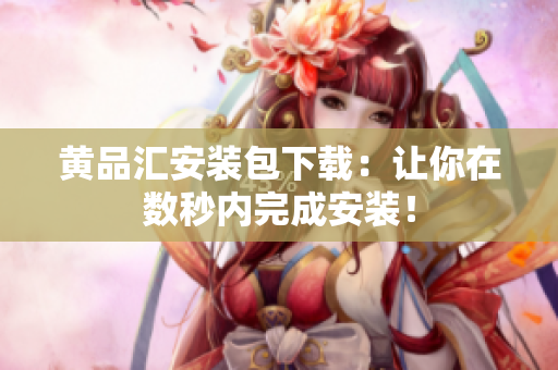黄品汇安装包下载：让你在数秒内完成安装！