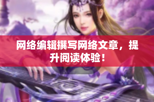 网络编辑撰写网络文章，提升阅读体验！