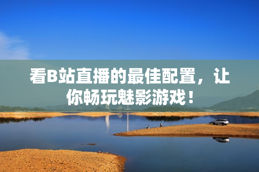 看B站直播的最佳配置，让你畅玩魅影游戏！
